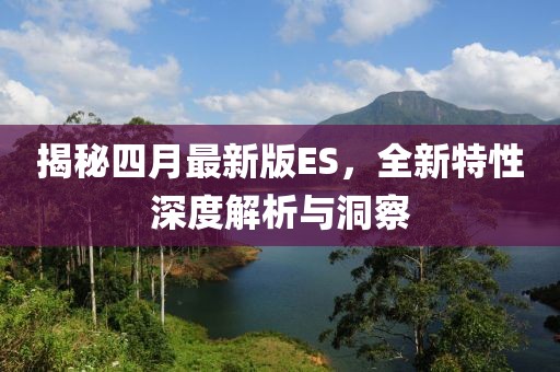 揭秘四月最新版ES，全新特性深度解析与洞察
