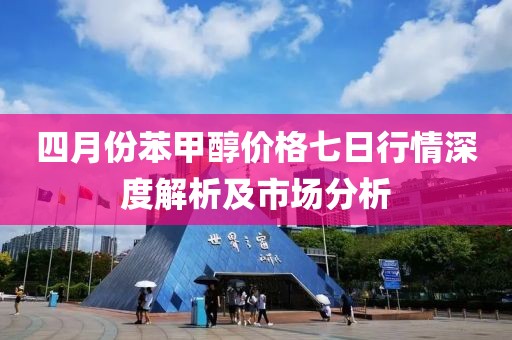 四月份苯甲醇价格七日行情深度解析及市场分析