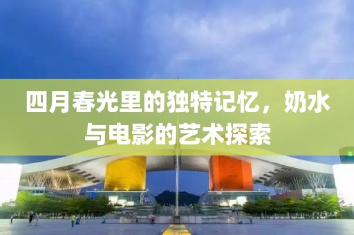 四月春光里的独特记忆，奶水与电影的艺术探索