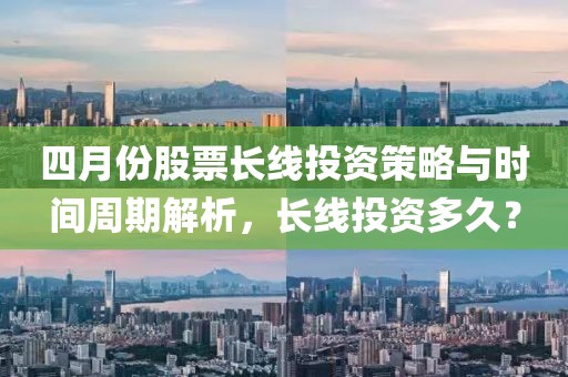 四月份股票长线投资策略与时间周期解析，长线投资多久？