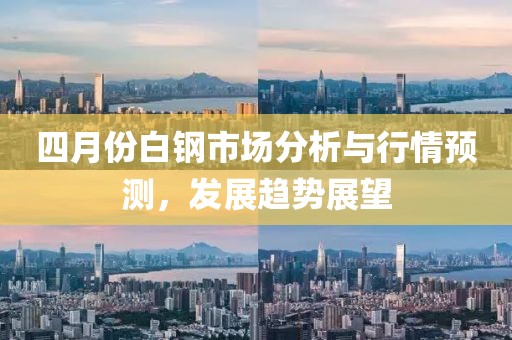 四月份白钢市场分析与行情预测，发展趋势展望