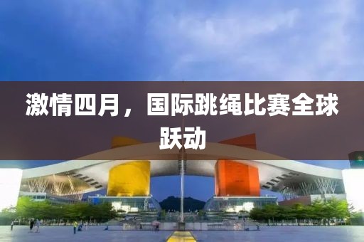 激情四月，国际跳绳比赛全球跃动