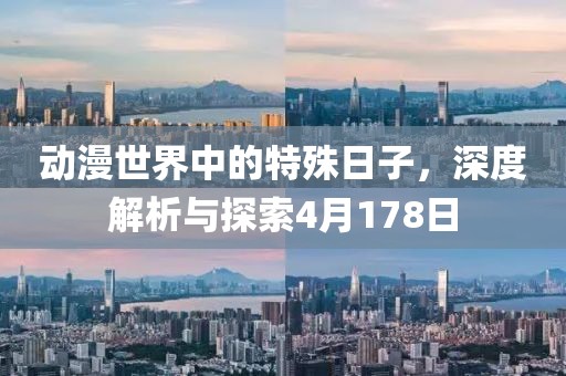 动漫世界中的特殊日子，深度解析与探索4月178日