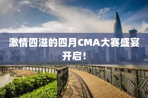 激情四溢的四月CMA大赛盛宴开启！