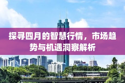 探寻四月的智慧行情，市场趋势与机遇洞察解析