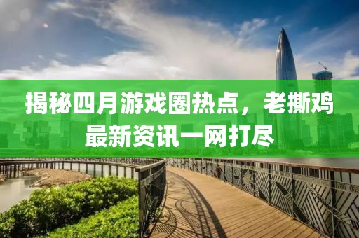 揭秘四月游戏圈热点，老撕鸡最新资讯一网打尽