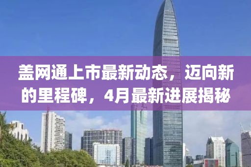 盖网通上市最新动态，迈向新的里程碑，4月最新进展揭秘
