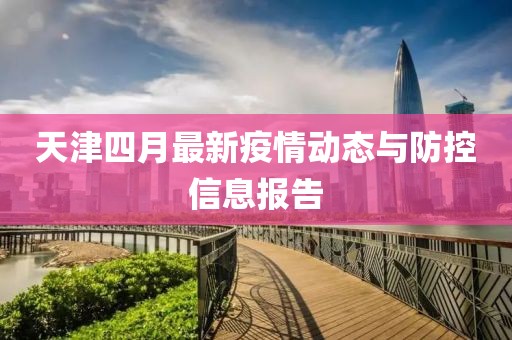 天津四月最新疫情动态与防控信息报告