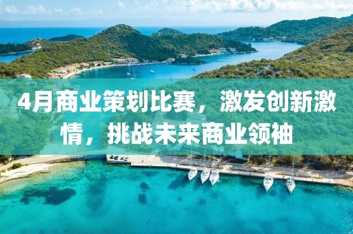 4月商业策划比赛，激发创新激情，挑战未来商业领袖