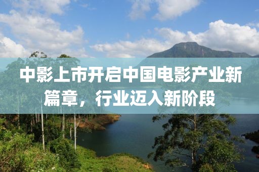 中影上市开启中国电影产业新篇章，行业迈入新阶段