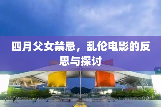 四月父女禁忌，乱伦电影的反思与探讨