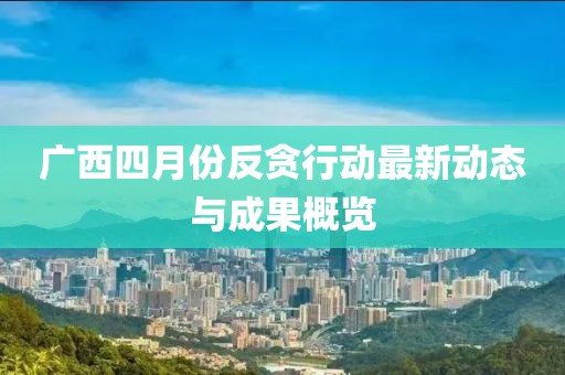 广西四月份反贪行动最新动态与成果概览