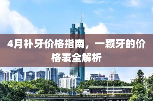 4月补牙价格指南，一颗牙的价格表全解析