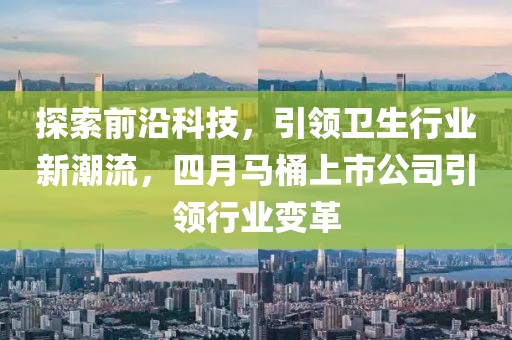 探索前沿科技，引领卫生行业新潮流，四月马桶上市公司引领行业变革