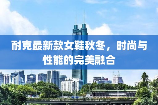 耐克最新款女鞋秋冬，时尚与性能的完美融合