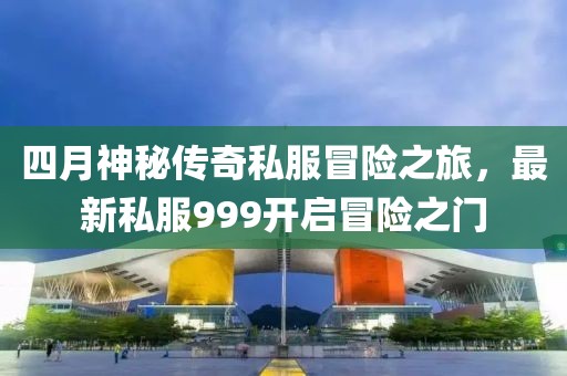 四月神秘传奇私服冒险之旅，最新私服999开启冒险之门