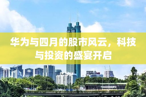 华为与四月的股市风云，科技与投资的盛宴开启