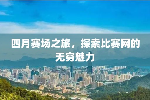 四月赛场之旅，探索比赛网的无穷魅力