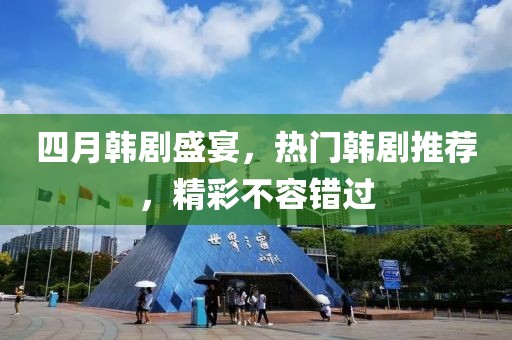 四月韩剧盛宴，热门韩剧推荐，精彩不容错过