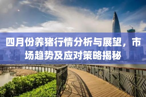 四月份养猪行情分析与展望，市场趋势及应对策略揭秘