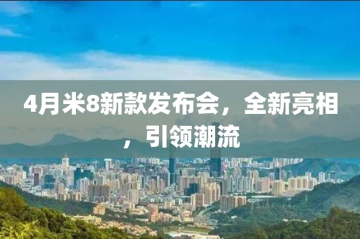 4月米8新款发布会，全新亮相，引领潮流