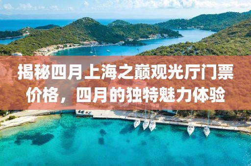 揭秘四月上海之巅观光厅门票价格，四月的独特魅力体验