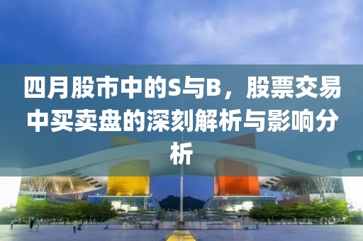 四月股市中的S与B，股票交易中买卖盘的深刻解析与影响分析
