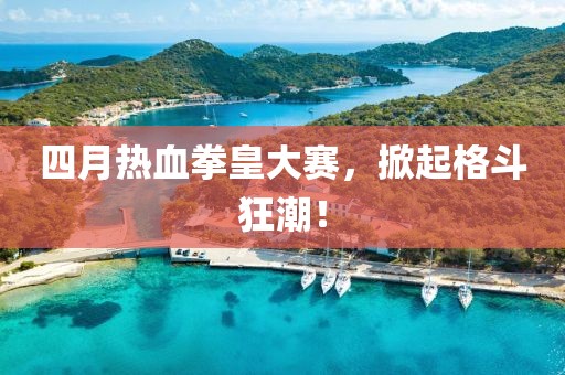 四月热血拳皇大赛，掀起格斗狂潮！