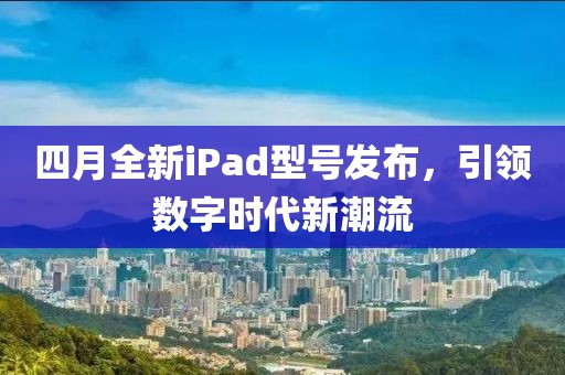 四月全新iPad型号发布，引领数字时代新潮流