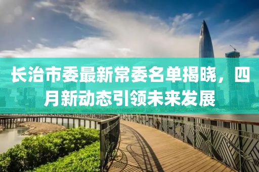 长治市委最新常委名单揭晓，四月新动态引领未来发展