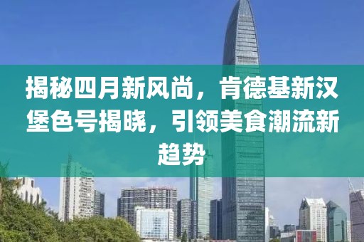 揭秘四月新风尚，肯德基新汉堡色号揭晓，引领美食潮流新趋势