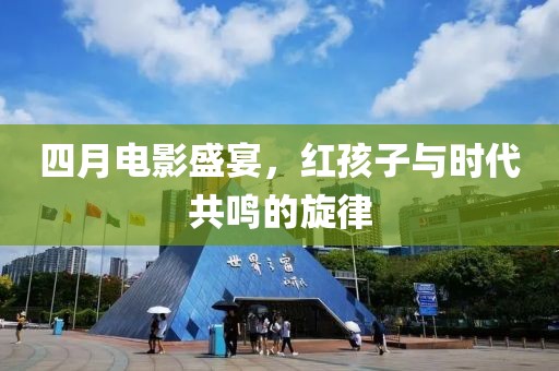 四月电影盛宴，红孩子与时代共鸣的旋律