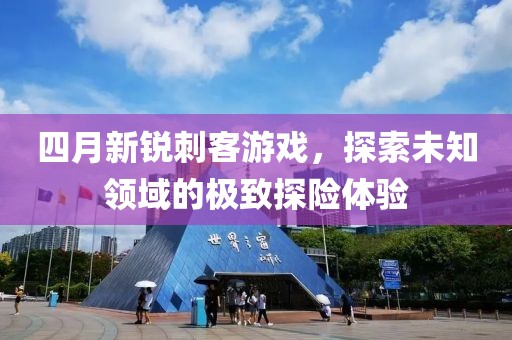四月新锐刺客游戏，探索未知领域的极致探险体验