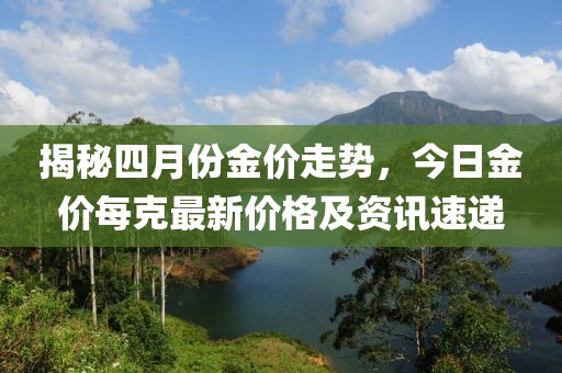 揭秘四月份金价走势，今日金价每克最新价格及资讯速递