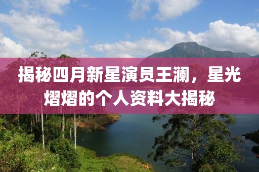 揭秘四月新星演员王澜，星光熠熠的个人资料大揭秘