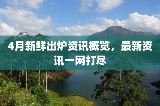 4月新鲜出炉资讯概览，最新资讯一网打尽