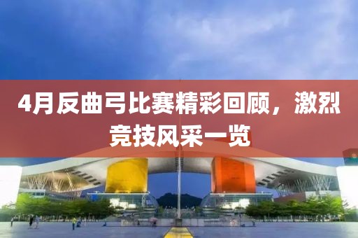 4月反曲弓比赛精彩回顾，激烈竞技风采一览