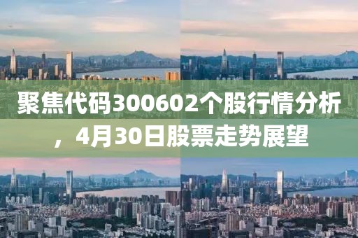 聚焦代码300602个股行情分析，4月30日股票走势展望