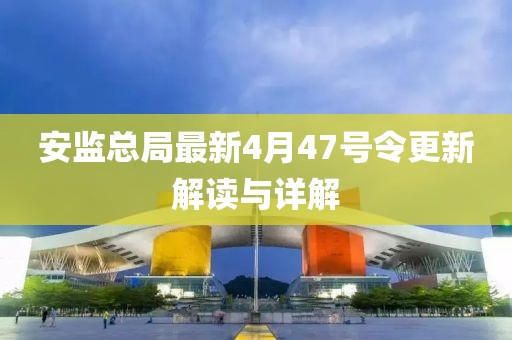 安监总局最新4月47号令更新解读与详解
