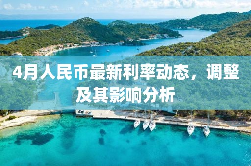 4月人民币最新利率动态，调整及其影响分析
