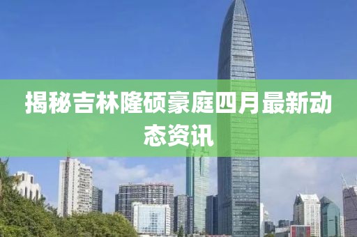 揭秘吉林隆硕豪庭四月最新动态资讯