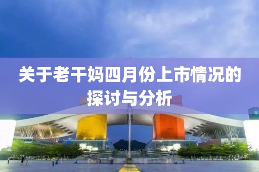 关于老干妈四月份上市情况的探讨与分析