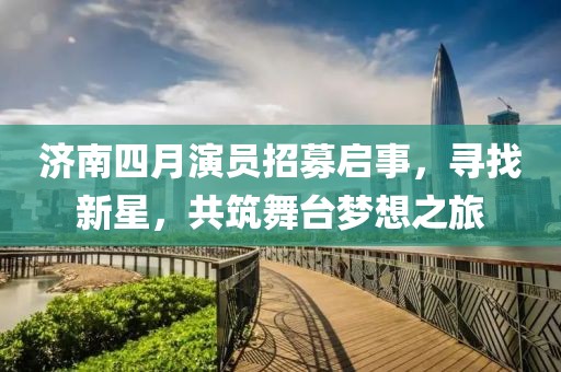 济南四月演员招募启事，寻找新星，共筑舞台梦想之旅