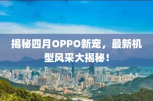揭秘四月OPPO新宠，最新机型风采大揭秘！