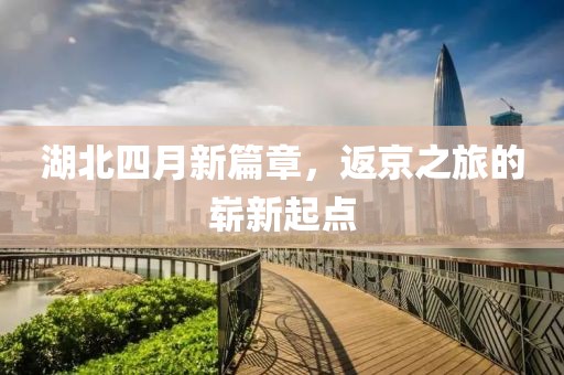 湖北四月新篇章，返京之旅的崭新起点