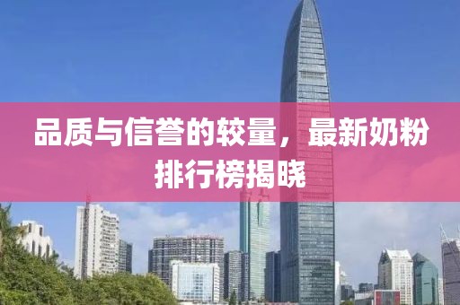 品质与信誉的较量，最新奶粉排行榜揭晓