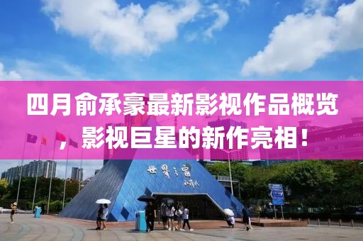 四月俞承豪最新影视作品概览，影视巨星的新作亮相！