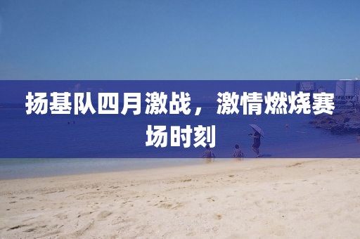 扬基队四月激战，激情燃烧赛场时刻