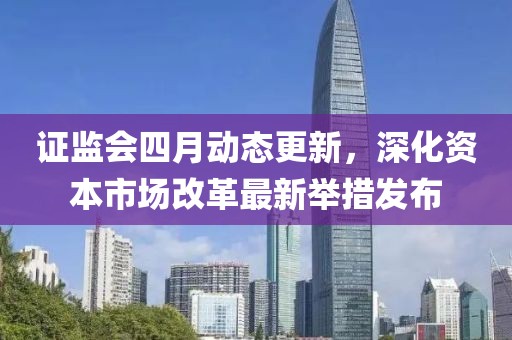证监会四月动态更新，深化资本市场改革最新举措发布