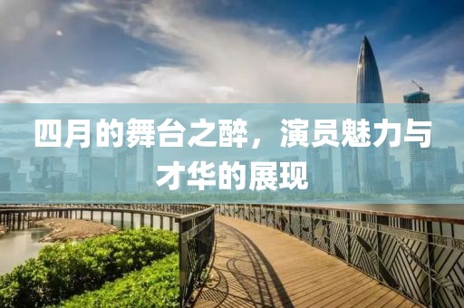四月的舞台之醉，演员魅力与才华的展现